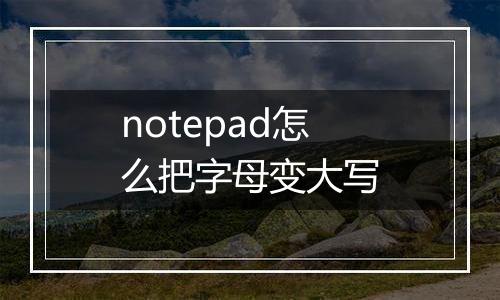 notepad怎么把字母变大写