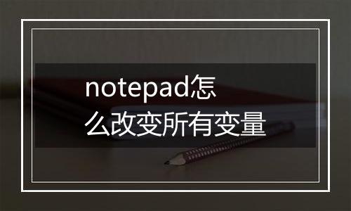 notepad怎么改变所有变量