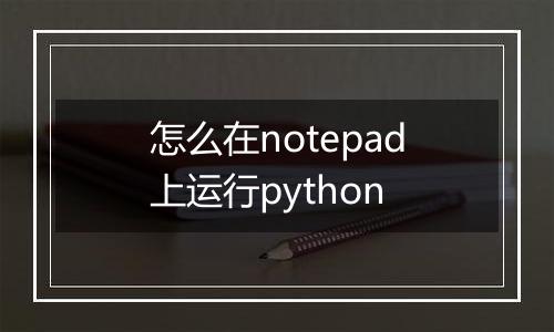 怎么在notepad上运行python