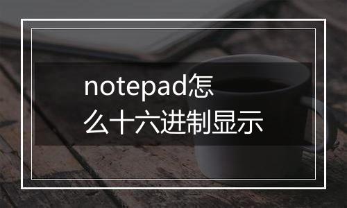 notepad怎么十六进制显示