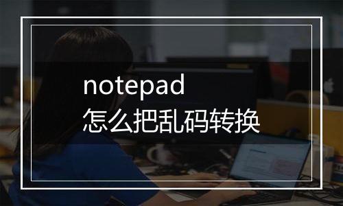 notepad怎么把乱码转换
