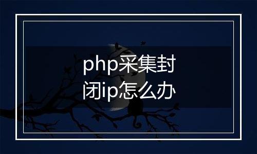 php采集封闭ip怎么办