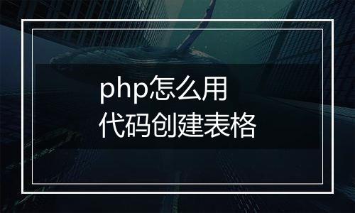 php怎么用代码创建表格