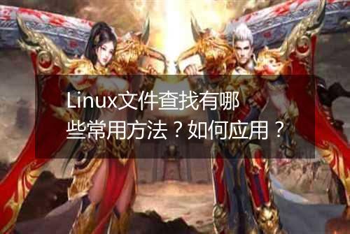 Linux文件查找有哪些常用方法?如何应用?