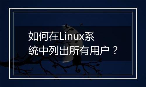 如何在Linux系统中列出所有用户?
