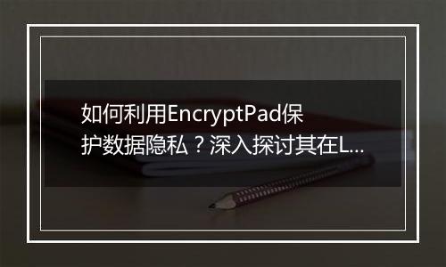如何利用EncryptPad保护数据隐私?深入探讨其在Linux平台上的应用。