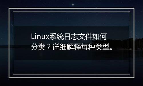 Linux系统日志文件如何分类?详细解释每种类型。