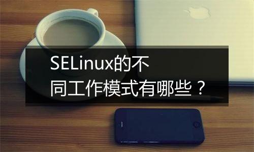 SELinux的不同工作模式有哪些?