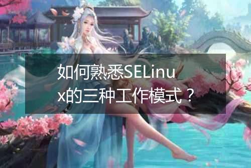 如何熟悉SELinux的三种工作模式?