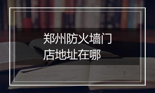 郑州防火墙门店地址在哪