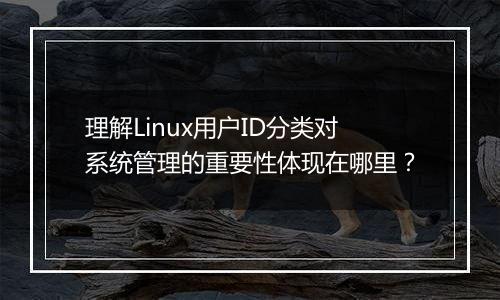 理解Linux用户ID分类对系统管理的重要性体现在哪里?