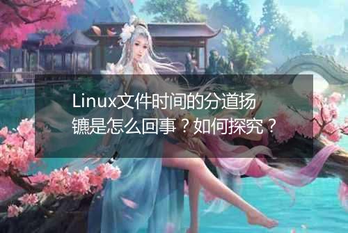 Linux文件时间的分道扬镳是怎么回事?如何探究?