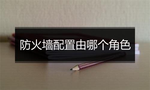 防火墙配置由哪个角色