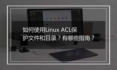 如何使用Linux ACL保护文件和目录？有哪些指南？