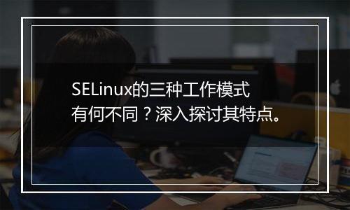 SELinux的三种工作模式有何不同?深入探讨其特点。