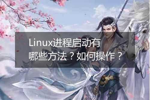 Linux进程启动有哪些方法？如何操作？