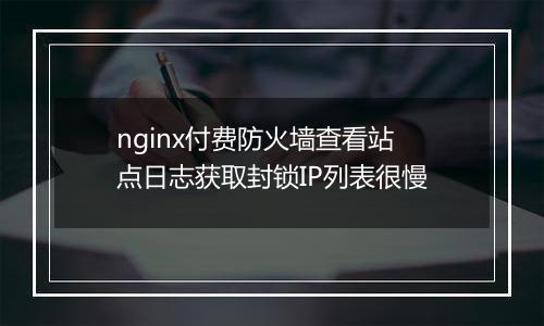 nginx付费防火墙查看站点日志获取封锁IP列表很慢
