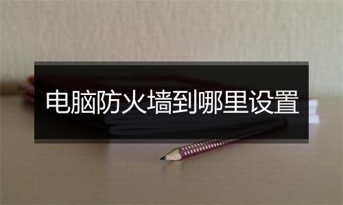 电脑防火墙到哪里设置