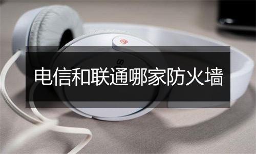 电信和联通哪家防火墙