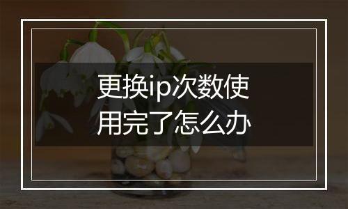 更换ip次数使用完了怎么办