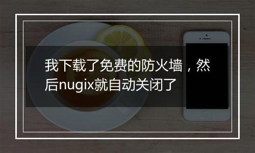 我下载了免费的防火墙,然后nugix就自动关闭了