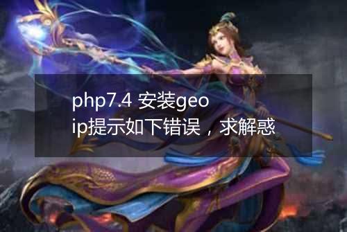 php7.4 安装geoip提示如下错误,求解惑