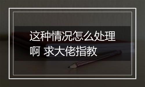这种情况怎么处理啊 求大佬指教
