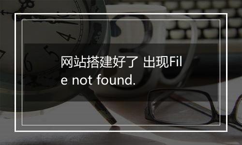 网站搭建好了 出现File not found.