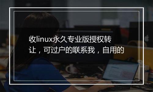 收linux永久专业版授权转让,可过户的联系我,自用的