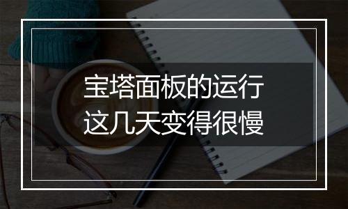 宝塔面板的运行这几天变得很慢