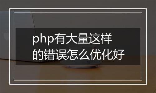 php有大量这样的错误怎么优化好