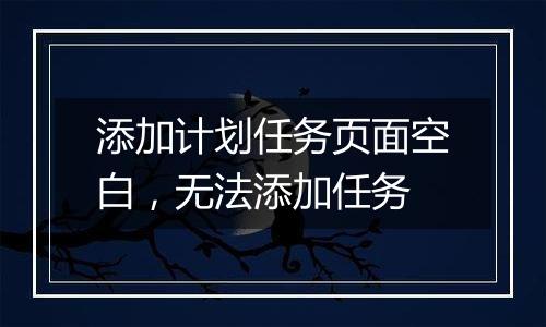 添加计划任务页面空白,无法添加任务