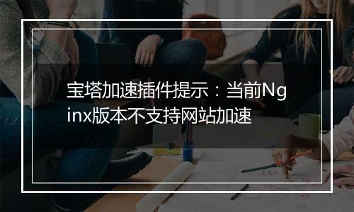 宝塔加速插件提示：当前Nginx版本不支持网站加速