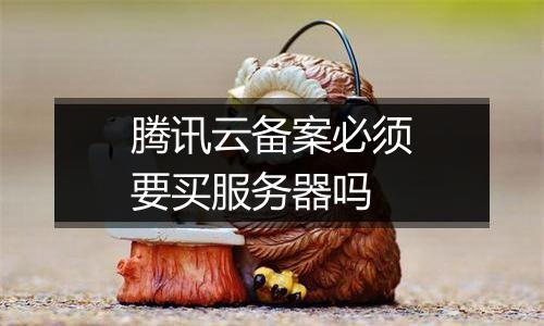 腾讯云备案必须要买服务器吗