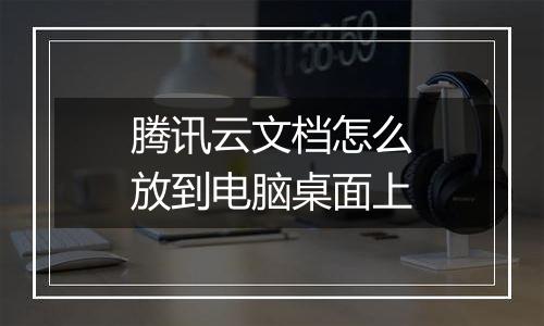 腾讯云文档怎么放到电脑桌面上