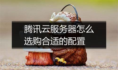 腾讯云服务器怎么选购合适的配置