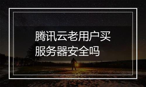 腾讯云老用户买服务器安全吗
