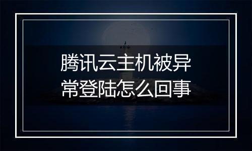 腾讯云主机被异常登陆怎么回事