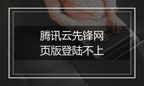 腾讯云先锋网页版登陆不上