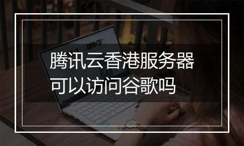 腾讯云香港服务器可以访问谷歌吗