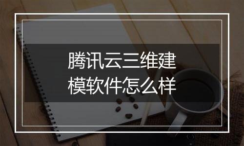腾讯云三维建模软件怎么样
