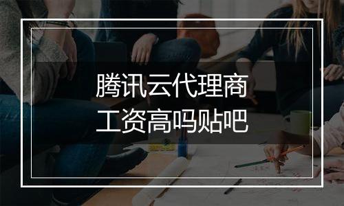 腾讯云代理商工资高吗贴吧
