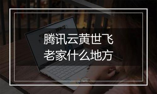 腾讯云黄世飞老家什么地方