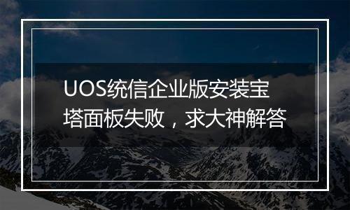 UOS统信企业版安装宝塔面板失败,求大神解答