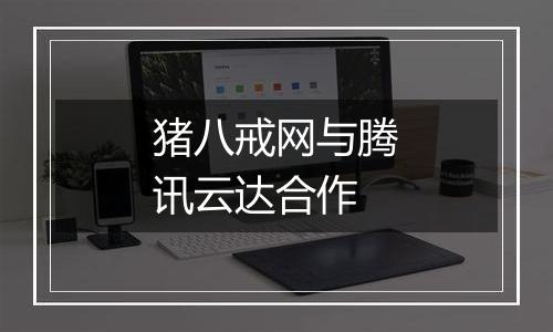 猪八戒网与腾讯云达合作