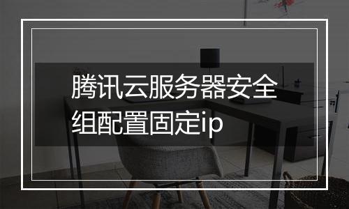 腾讯云服务器安全组配置固定ip