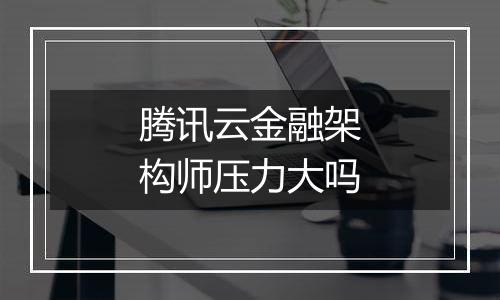腾讯云金融架构师压力大吗