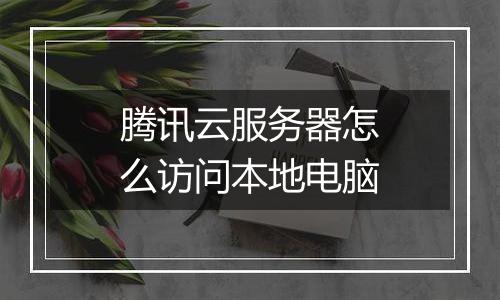 腾讯云服务器怎么访问本地电脑