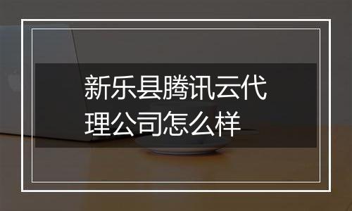 新乐县腾讯云代理公司怎么样