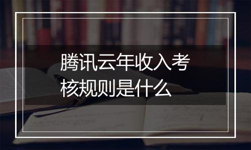 腾讯云年收入考核规则是什么